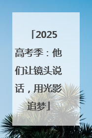 2025高考季：他们让镜头说话，用光影追梦