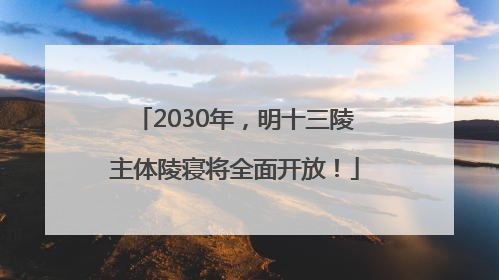 2030年，明十三陵主体陵寝将全面开放！