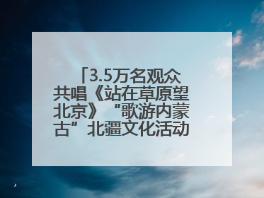 3.5万名观众共唱《站在草原望北京》“歌游内蒙古”北疆文化活动季启动