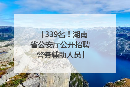339名！湖南省公安厅公开招聘警务辅助人员