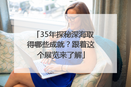 35年探秘深海取得哪些成就？跟着这个展览来了解