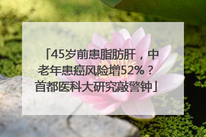 45岁前患脂肪肝，中老年患癌风险增52%？首都医科大研究敲警钟