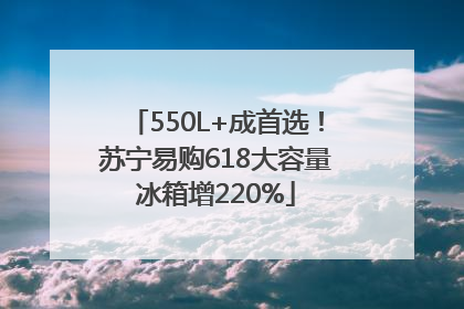 550L+成首选！苏宁易购618大容量冰箱增220%