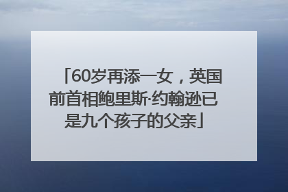 60岁再添一女，英国前首相鲍里斯·约翰逊已是九个孩子的父亲