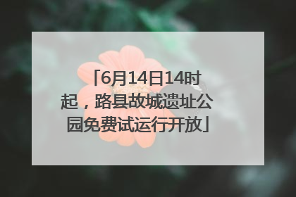 6月14日14时起，路县故城遗址公园免费试运行开放