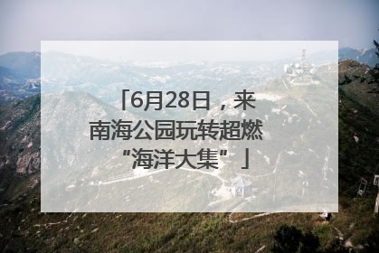6月28日，来南海公园玩转超燃 “海洋大集”