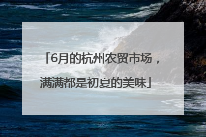 6月的杭州农贸市场，满满都是初夏的美味
