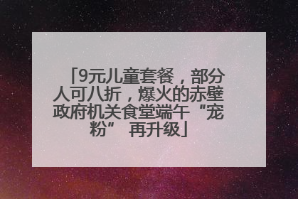 9元儿童套餐，部分人可八折，爆火的赤壁政府机关食堂端午“宠粉” 再升级