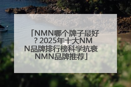 NMN哪个牌子最好？2025年十大NMN品牌排行榜科学抗衰NMN品牌推荐